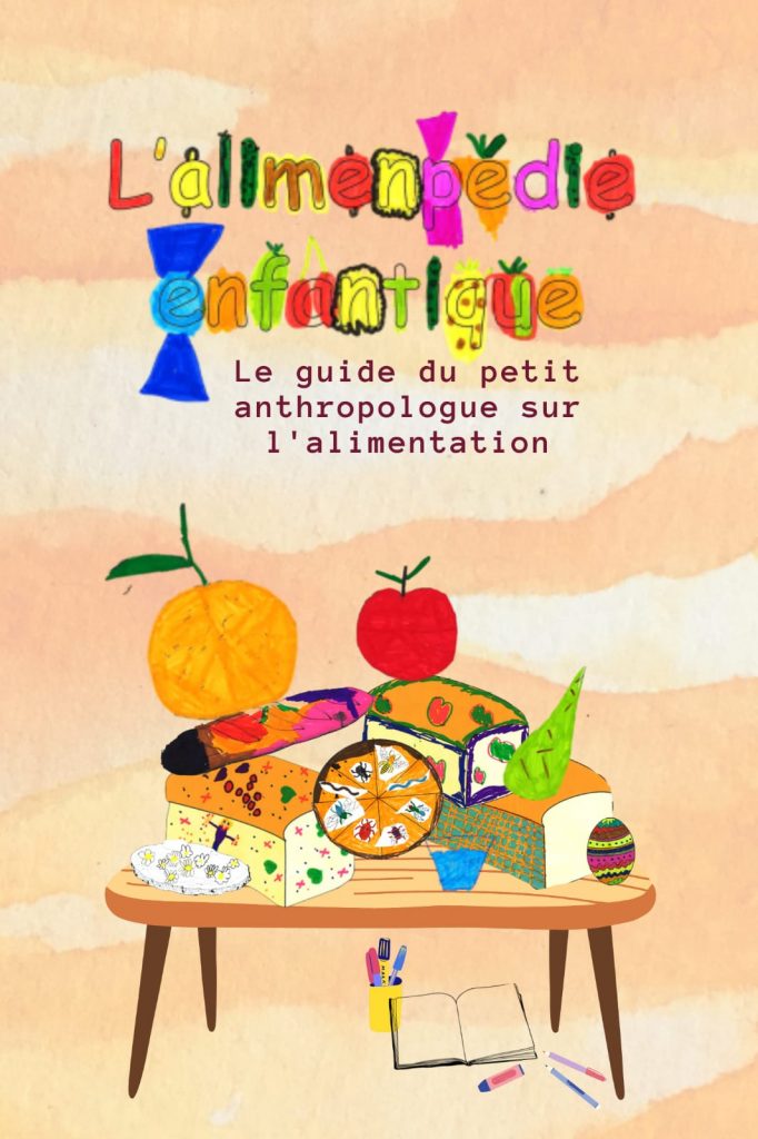 “L’alimenpédie enfantique :  the little anthropologist’s  Food Guide”

This photo represents a book cover, and more precisely the one of an encyclopaedia (in progress) highlightening an anthropological approach to food and carried out with and for children of a kindergarden and a primary school in French-speaking  Belgium (Province of Liege) by Mélanie and Élodie (researchers). Credit: Naomé Desprez